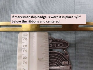 If marksmanship badge is worn it is place 1/8”
below the ribbons and centered.
 
