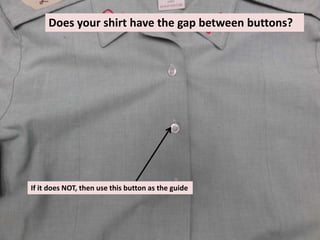 Does your shirt have the gap between buttons?
If it does NOT, then use this button as the guide
 