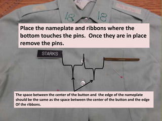 Place the nameplate and ribbons where the
bottom touches the pins. Once they are in place
remove the pins.
The space between the center of the button and the edge of the nameplate
should be the same as the space between the center of the button and the edge
Of the ribbons.
 