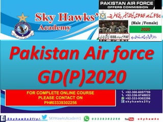 S k y h a w k s 2 f l y / 0 3 3 3 9 3 0 2 2 5 6 s k y h a w k s
ISSB INTERVIEW
SKYHawksAcadem1
FOR COMPLETE ONLINE COURSE
PLEASE CONTACT ON
PH#03339302256
Pakistan Air force
GD(P)2020
a
2020
 