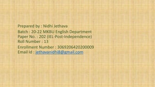 Prepared by : Nidhi Jethava
Batch : 20-22 MKBU English Department
Paper No. : 202 (IEL-Post-Independence)
Roll Number : 13
Enrollment Number : 3069206420200009
Email Id : jethavanidhi8@gmail.com
 