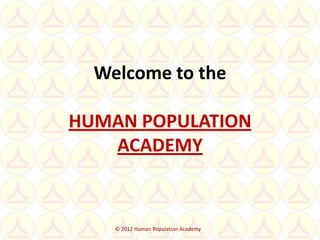 Welcome to the
HUMAN POPULATION
ACADEMY
© 2012 Human Population Academy
 