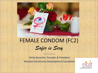FEMALE CONDOM (FC2)
Safer is Sexy
Presented By:
Emily Karechio: Founder & President
Muthaa Community Development Foundation
 