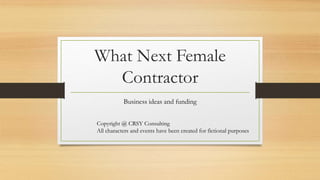 What Next Female
Contractor
Business ideas and funding
Copyright @ CRSY Consulting
All characters and events have been created for fictional purposes
 