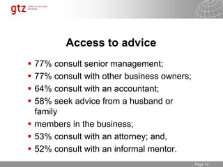 30.01.2015 Seite 13Page 13
Access to advice
 77% consult senior management;
 77% consult with other business owners;
 64% consult with an accountant;
 58% seek advice from a husband or
family
 members in the business;
 53% consult with an attorney; and,
 52% consult with an informal mentor.
 