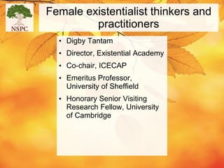Female existentialist thinkers and
practitioners
• Digby Tantam
• Director, Existential Academy
• Co-chair, ICECAP
• Emeritus Professor,
University of Sheffield
• Honorary Senior Visiting
Research Fellow, University
of Cambridge
 
