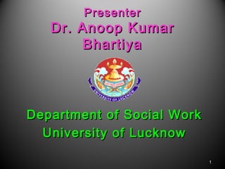 PresenterPresenter
Dr. Anoop KumarDr. Anoop Kumar
BhartiyaBhartiya
Department of Social WorkDepartment of Social Work
University of LucknowUniversity of Lucknow
11
 