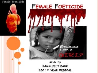 FEMALE FOETICIDE 
Made By 
KAMALJEET KAUR 
BSC 1ST YEAR MEDICAL 
 
