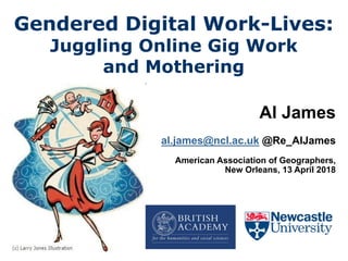 Gendered Digital Work-Lives:
Juggling Online Gig Work
and Mothering
Al James
al.james@ncl.ac.uk @Re_AlJames
American Association of Geographers,
New Orleans, 13 April 2018
 