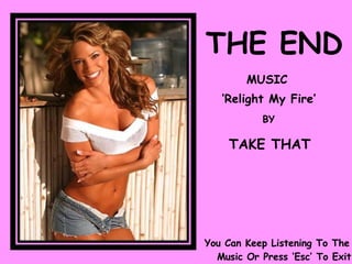 THE END MUSIC ‘ Relight My Fire’ BY TAKE THAT You Can Keep Listening To The  Music Or Press ‘Esc’ To Exit 