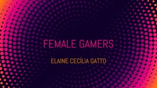 FEMALE GAMERS
ELAINE CECÍLIA GATTO
 