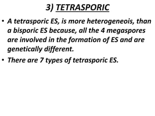 3) TETRASPORIC
• A tetrasporic ES, is more heterogeneois, than
a bisporic ES because, all the 4 megaspores
are involved in the formation of ES and are
genetically different.
• There are 7 types of tetrasporic ES.
 