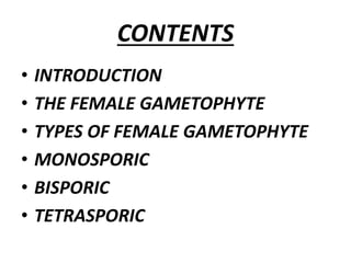 CONTENTS
• INTRODUCTION
• THE FEMALE GAMETOPHYTE
• TYPES OF FEMALE GAMETOPHYTE
• MONOSPORIC
• BISPORIC
• TETRASPORIC
 
