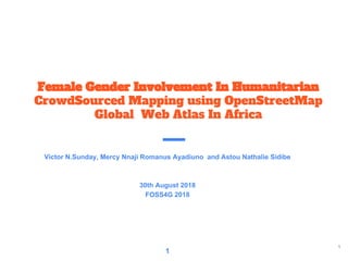 Female Gender Involvement In Humanitarian
CrowdSourced Mapping using OpenStreetMap
Global Web Atlas In Africa
Victor N.Sunday, Mercy Nnaji Romanus Ayadiuno and Astou Nathalie Sidibe
30th August 2018
FOSS4G 2018
1
1
 