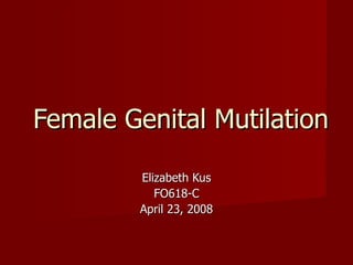 Female Genital Mutilation Elizabeth Kus FO618-C April 23, 2008 