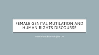 FEMALE GENITAL MUTILATION AND
HUMAN RIGHTS DISCOURSE
International Human Rights Law
 