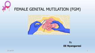 FEMALE GENITAL MUTILATION (FGM)
By
EE Nyangaresi
21-Jul-23 1
 