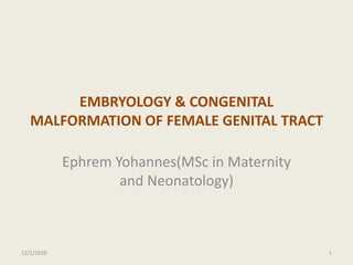 EMBRYOLOGY & CONGENITAL
MALFORMATION OF FEMALE GENITAL TRACT
Ephrem Yohannes(MSc in Maternity
and Neonatology)
12/2/2019 1
 