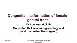Congenital malformation of female
genital tract
Dr Abenezer G.(R-II)
Moderator: Dr Amenu(urogynecology and
pelvic reconstructive surgeon)
2/8/2024 Congenital malformation of female
genital tract
1
 