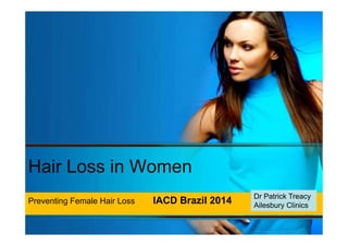 Hair Loss in Women 
Preventing Female Hair Loss IACD Brazil 2014 Dr Patrick Treacy 
Ailesbury Clinics 
 