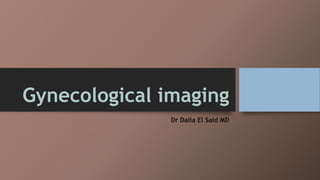 Gynecological imaging
Dr Dalia El Said MD
 