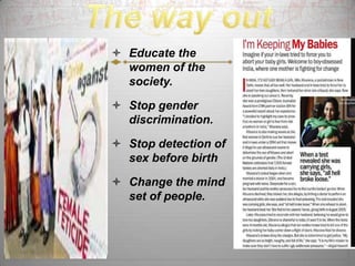  Educate the
  women of the
  society.

 Stop gender
  discrimination.

 Stop detection of
  sex before birth

 Change the mind
  set of people.
 