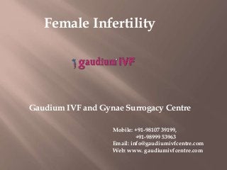 Female Infertility
Gaudium IVF and Gynae Surrogacy Centre
Mobile: +91-98107 39199,
+91-98999 53963
Email: info@gaudiumivfcentre.com
Web: www. gaudiumivfcentre.com
 