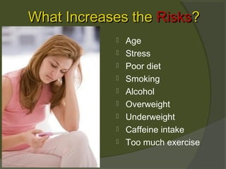 What Increases the Risks?










Age
Stress
Poor diet
Smoking
Alcohol
Overweight
Underweight
Caffeine intake
Too much exercise

 