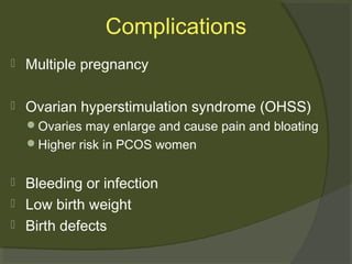 Complications


Multiple pregnancy



Ovarian hyperstimulation syndrome (OHSS)
Ovaries may enlarge and cause pain and bloating
Higher risk in PCOS women





Bleeding or infection
Low birth weight
Birth defects

 