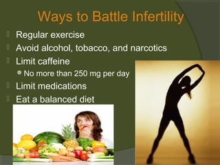 Ways to Battle Infertility




Regular exercise
Avoid alcohol, tobacco, and narcotics
Limit caffeine
No more than 250 mg per day




Limit medications
Eat a balanced diet

 