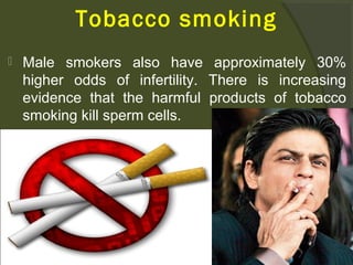 Tobacco smoking


Male smokers also have approximately 30%
higher odds of infertility. There is increasing
evidence that the harmful products of tobacco
smoking kill sperm cells.

 