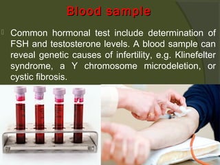 Blood sample


Common hormonal test include determination of
FSH and testosterone levels. A blood sample can
reveal genetic causes of infertility, e.g. Klinefelter
syndrome, a Y chromosome microdeletion, or
cystic fibrosis.

 