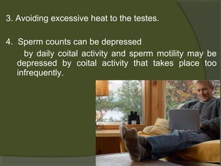 3. Avoiding excessive heat to the testes.
4. Sperm counts can be depressed
by daily coital activity and sperm motility may be
depressed by coital activity that takes place too
infrequently.

 