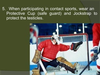 5. When participating in contact sports, wear an
Protective Cup (safe guard) and Jockstrap to
protect the testicles.

 