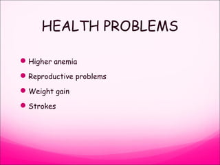 HEALTH PROBLEMS
Higher anemia
Reproductive problems
Weight gain
Strokes
 