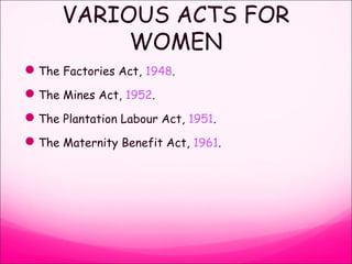VARIOUS ACTS FOR
WOMEN
The Factories Act, 1948.
The Mines Act, 1952.
The Plantation Labour Act, 1951.
The Maternity Benefit Act, 1961.
 