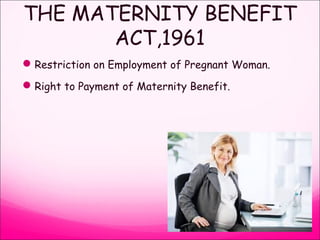 THE MATERNITY BENEFIT
ACT,1961
Restriction on Employment of Pregnant Woman.
Right to Payment of Maternity Benefit.
 