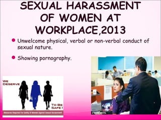 SEXUAL HARASSMENT
OF WOMEN AT
WORKPLACE,2013
Unwelcome physical, verbal or non-verbal conduct of
sexual nature.
Showing pornography.
 