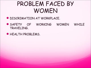 PROBLEM FACED BY
WOMEN
DISCRIMATION AT WORKPLACE.
SAFETY OF WORKING WOMEN WHILE
TRAVELING.
HEALTH PROBLEMS.
 