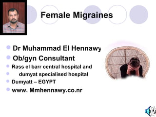 Female Migraines
Dr Muhammad El Hennawy
Ob/gyn Consultant
Rass el barr central hospital and
 dumyat specialised hospital
Dumyatt – EGYPT
www. Mmhennawy.co.nr
 