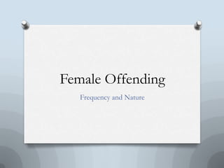 Female Offending
Frequency and Nature
 