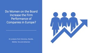 Do Women on the Board
Increase the Firm
Performance of
Companies in Europe?
An analysis from Veronica, Davide,
Mohib, Tze and Johannes
 