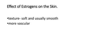 Effect of Estrogens on the Skin.
•texture- soft and usually smooth
•more vascular
 