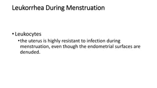 Leukorrhea During Menstruation
• Leukocytes
•the uterus is highly resistant to infection during
menstruation, even though the endometrial surfaces are
denuded.
 