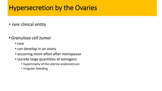Hypersecretion by the Ovaries
• rare clinical entity
•Granulosa cell tumor
• rare
• can develop in an ovary
• occurring more often after menopause
• secrete large quantities of estrogens
• hypertrophy of the uterine endometrium
• irregular bleeding
 