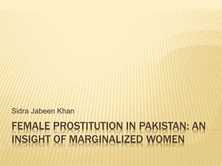 FEMALE PROSTITUTION IN PAKISTAN: AN
INSIGHT OF MARGINALIZED WOMEN
Sidra Jabeen Khan
 