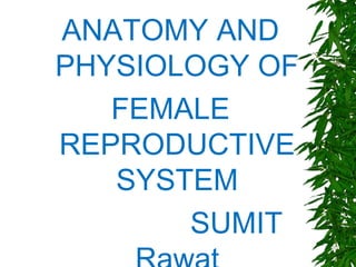 ANATOMY AND
PHYSIOLOGY OF
FEMALE
REPRODUCTIVE
SYSTEM
SUMIT
 