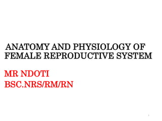 ANATOMY AND PHYSIOLOGY OF
FEMALE REPRODUCTIVE SYSTEM
MR NDOTI
BSC.NRS/RM/RN
1
 
