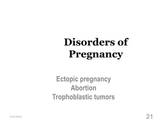 Disorders of
Pregnancy
Ectopic pregnancy
Abortion
Trophoblastic tumors
5/9/2023 21
 