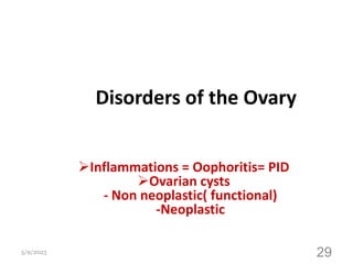 Disorders of the Ovary
Inflammations = Oophoritis= PID
Ovarian cysts
- Non neoplastic( functional)
-Neoplastic
5/9/2023 29
 